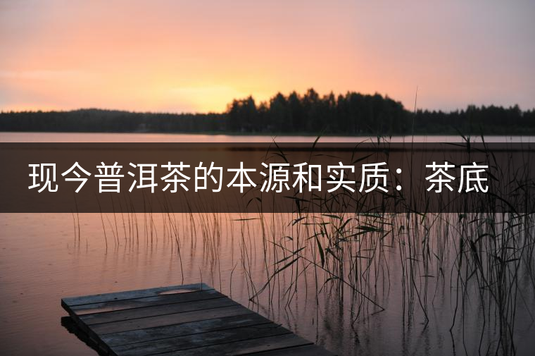 現(xiàn)今普洱茶的本源和實質(zhì)：茶底、倉儲、時間
