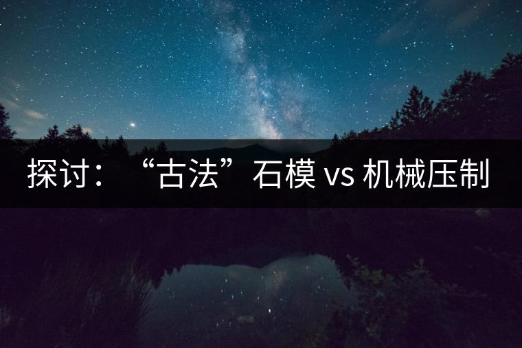 探討：“古法”石模 vs 機(jī)械壓制  孰優(yōu)孰劣？