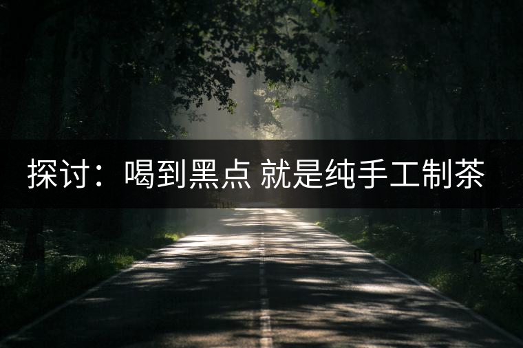 探討：喝到黑點(diǎn) 就是純手工制茶？