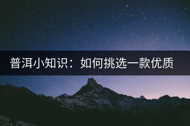 普洱小知識：如何挑選一款優(yōu)質(zhì)熟普？