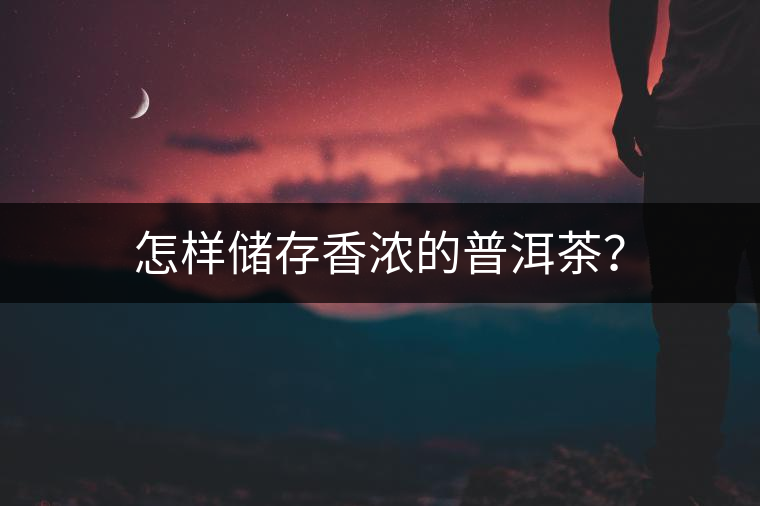 怎樣儲(chǔ)存香濃的普洱茶？