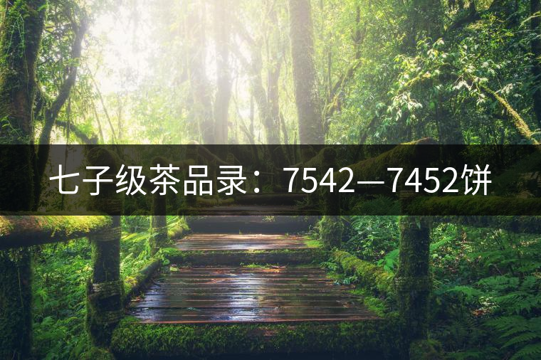 七子級茶品錄：7542—7452餅