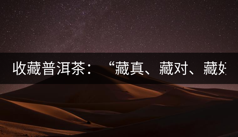 收藏普洱茶：“藏真、藏對(duì)、藏好”