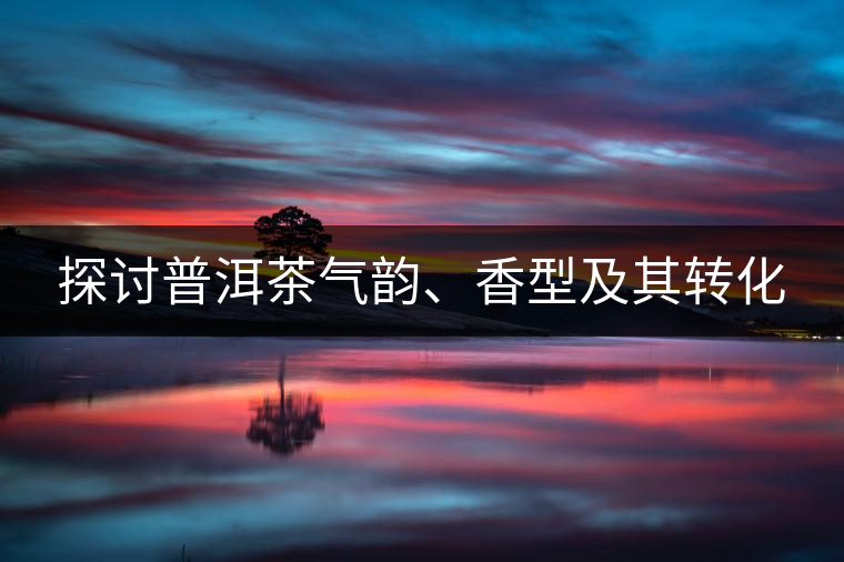 探討普洱茶氣韻、香型及其轉(zhuǎn)化