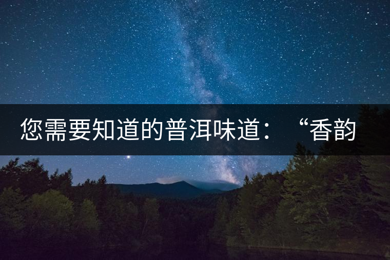 您需要知道的普洱味道：“香韻、茶湯粘稠度、喉韻”