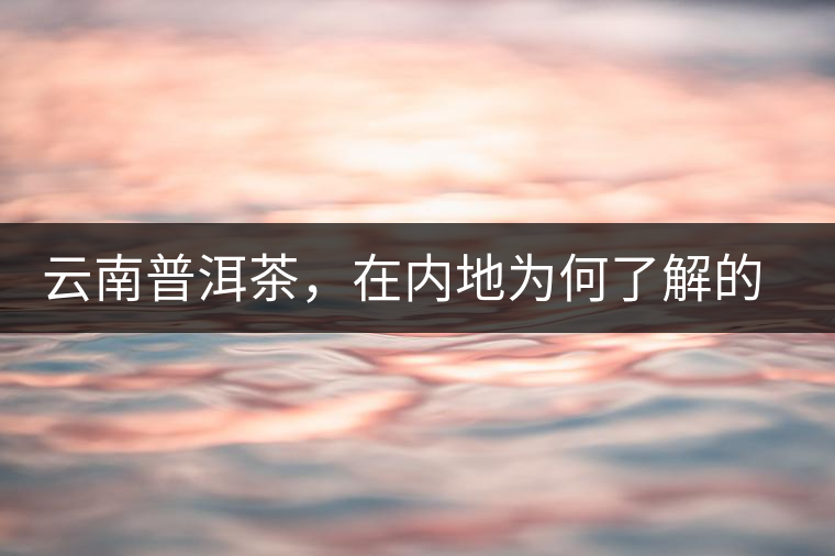 云南普洱茶，在內(nèi)地為何了解的人較少？