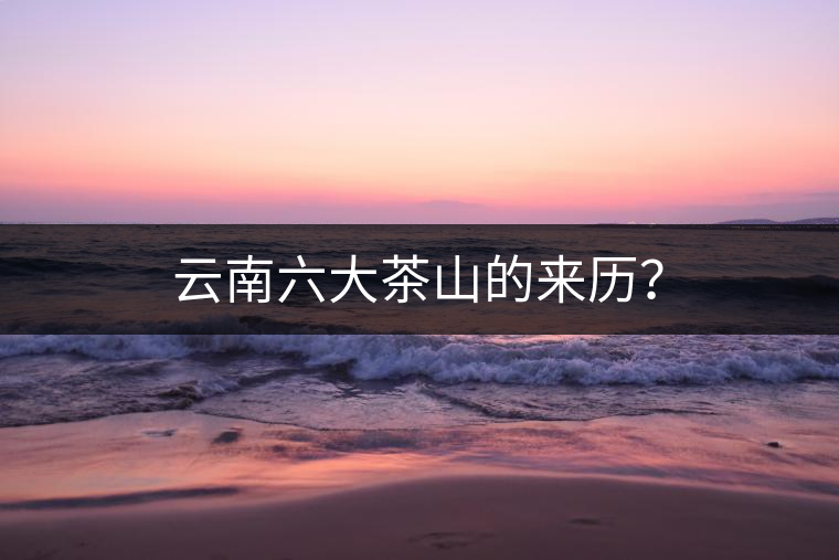 云南六大茶山的來歷？