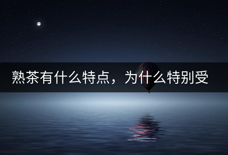 熟茶有什么特點(diǎn)，為什么特別受消費(fèi)者喜愛？