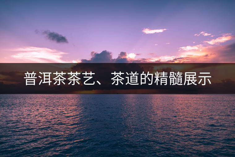 普洱茶茶藝、茶道的精髓展示
