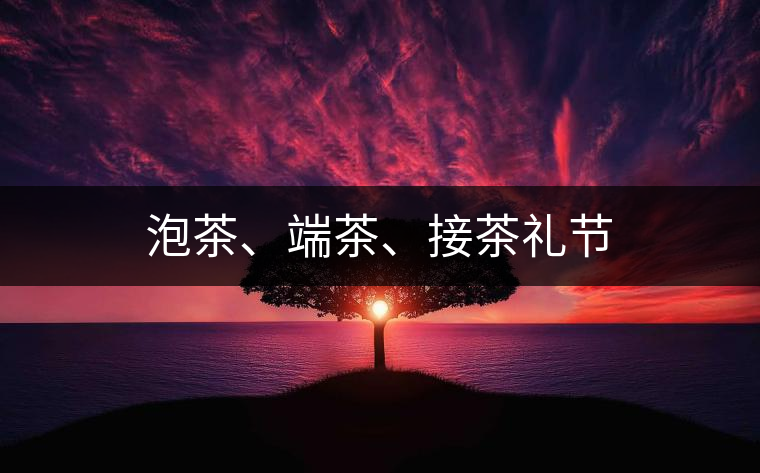 泡茶、端茶、接茶禮節(jié)