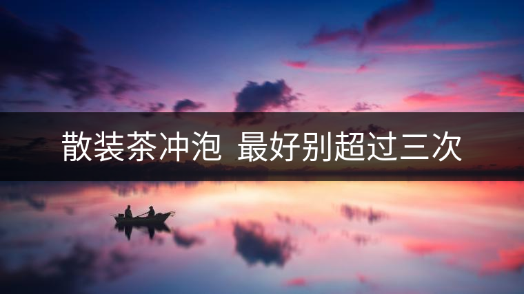 散裝茶沖泡  最好別超過三次