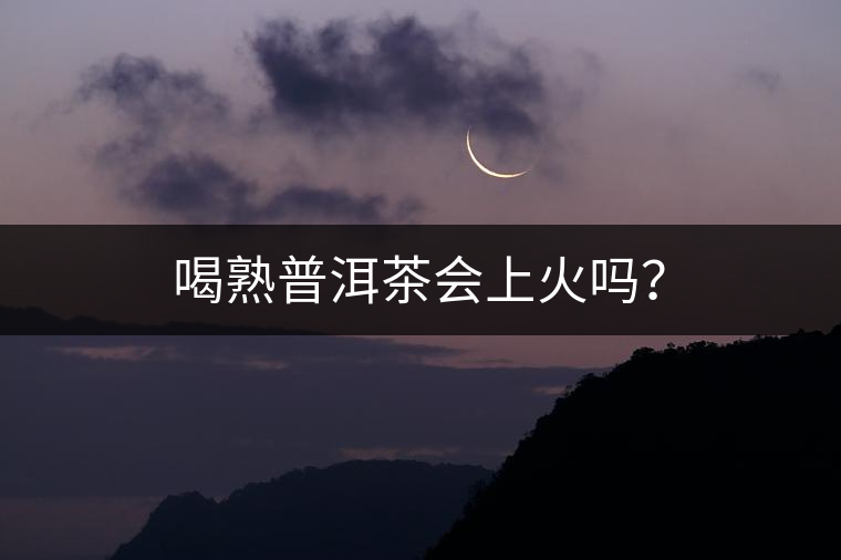 喝熟普洱茶會(huì)上火嗎？