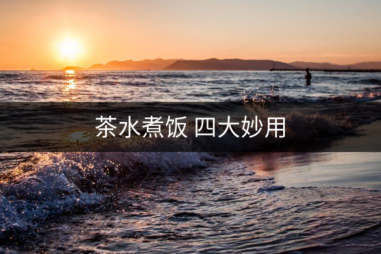 茶水煮飯 四大妙用