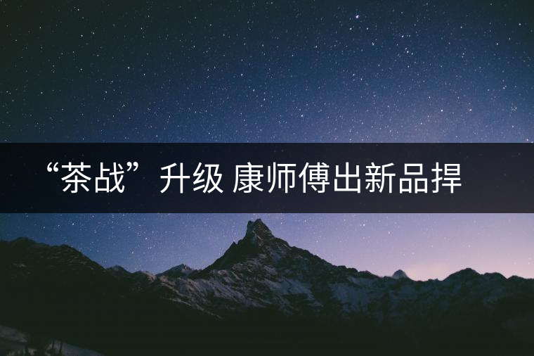“茶戰(zhàn)”升級 康師傅出新品捍衛(wèi)“茶王”地位