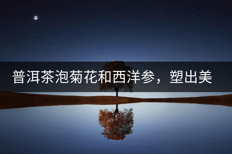普洱茶泡菊花和西洋參，塑出美麗身材