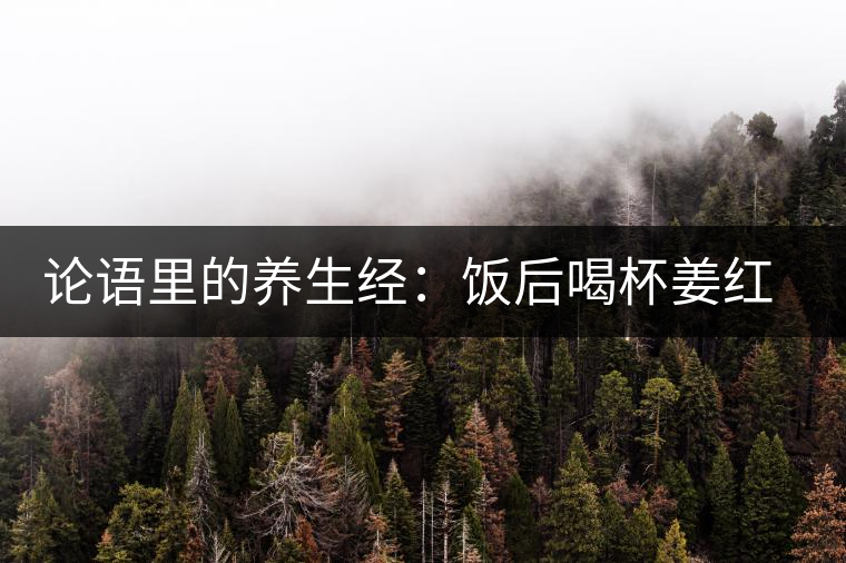 論語(yǔ)里的養(yǎng)生經(jīng)：飯后喝杯姜紅茶驅(qū)寒養(yǎng)胃