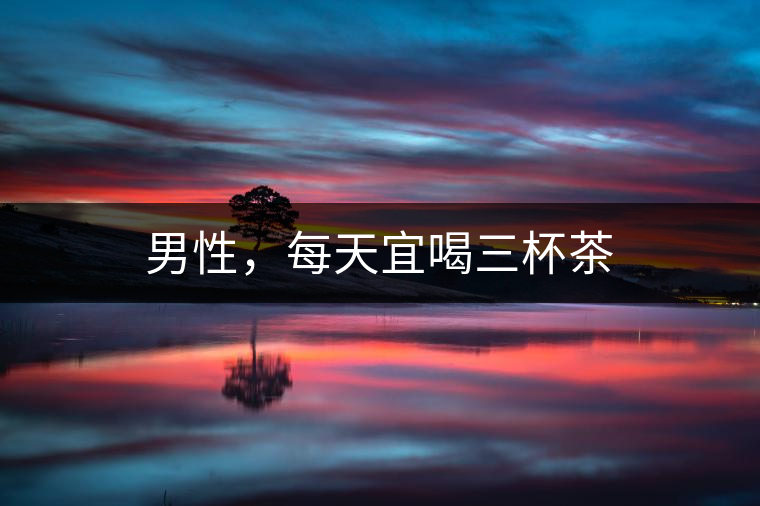 男性，每天宜喝三杯茶