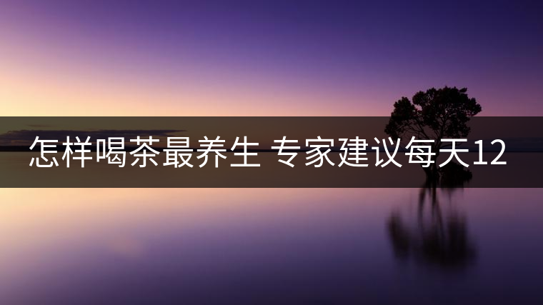 怎樣喝茶最養(yǎng)生 專家建議每天12克 怎樣喝茶最養(yǎng)生 專家建議每天12克