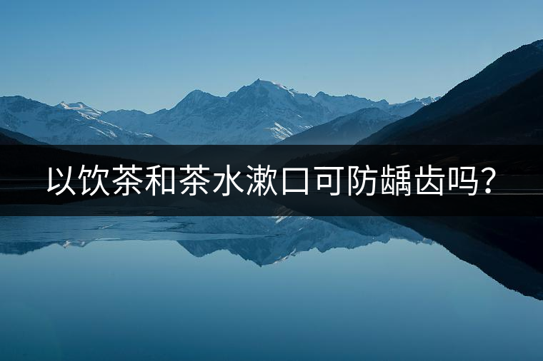 以飲茶和茶水漱口可防齲齒嗎？