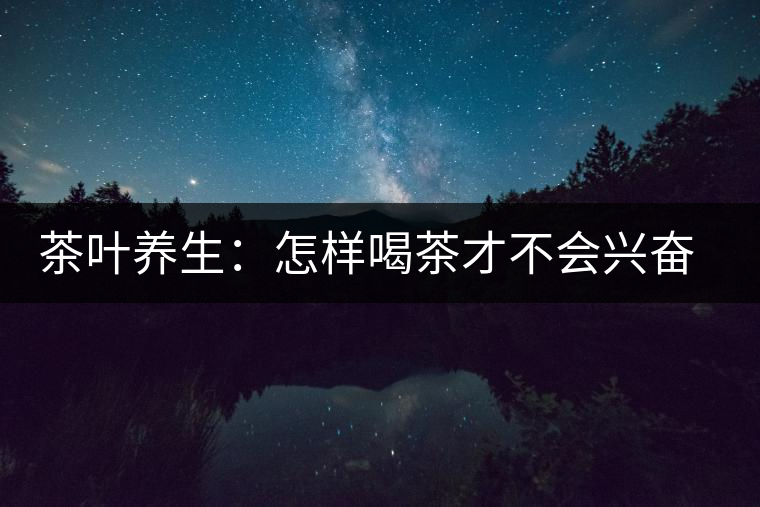 茶葉養(yǎng)生：怎樣喝茶才不會興奮失眠？