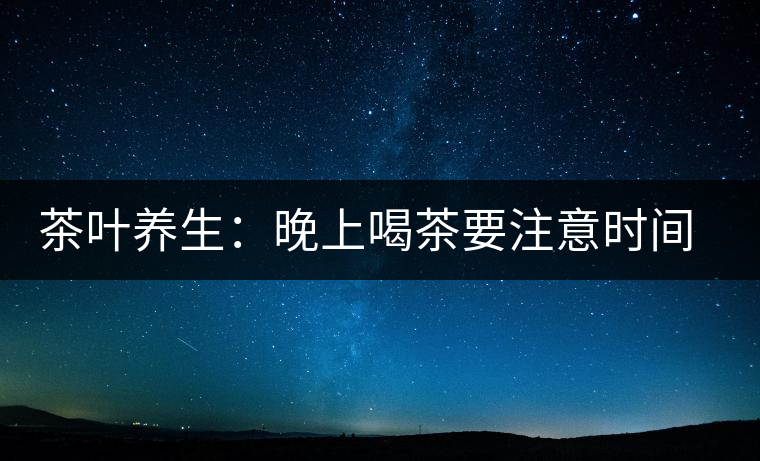 茶葉養(yǎng)生：晚上喝茶要注意時間和方法