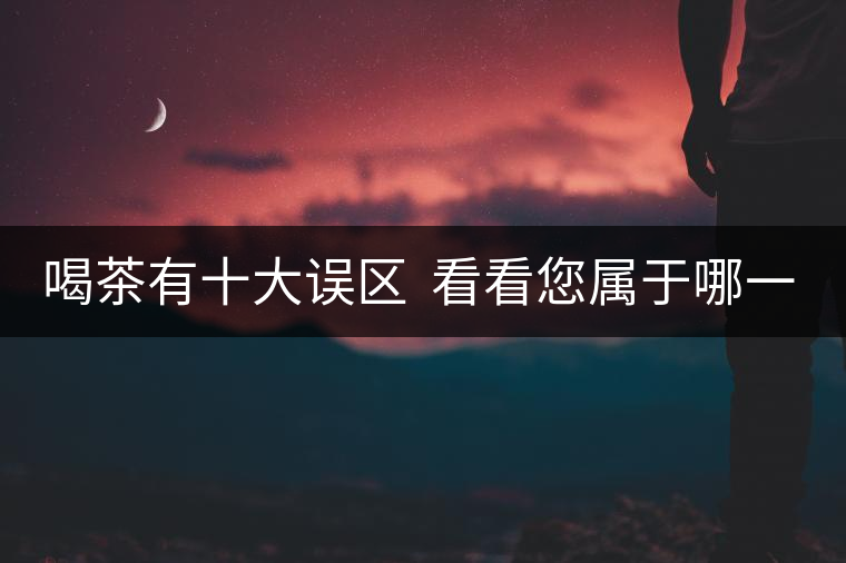 喝茶有十大誤區(qū)  看看您屬于哪一種？