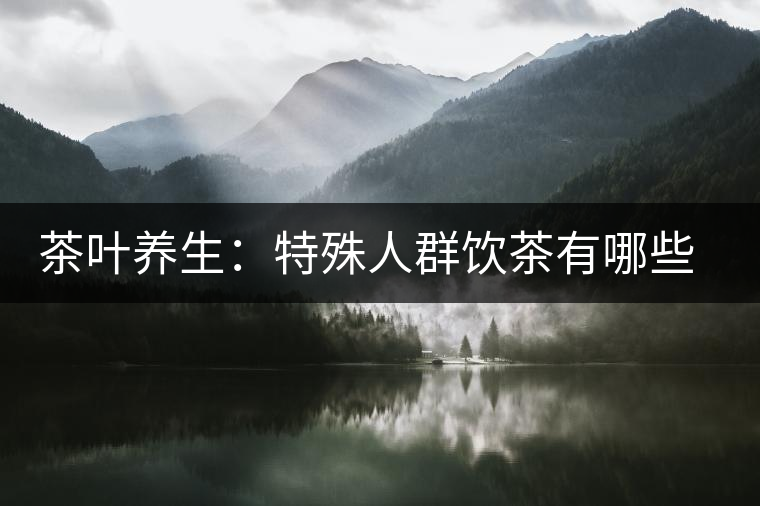 茶葉養(yǎng)生：特殊人群飲茶有哪些禁忌？
