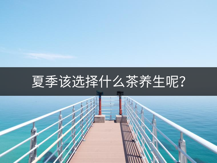 夏季該選擇什么茶養(yǎng)生呢？