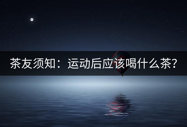 茶友須知：運動后應(yīng)該喝什么茶？