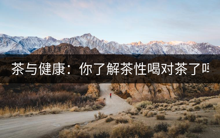 茶與健康：你了解茶性喝對茶了嗎？