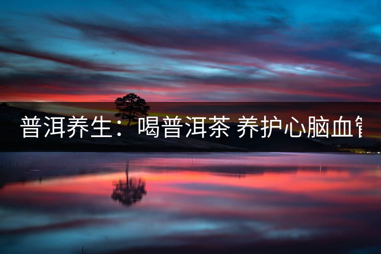 普洱養(yǎng)生：喝普洱茶 養(yǎng)護心腦血管　