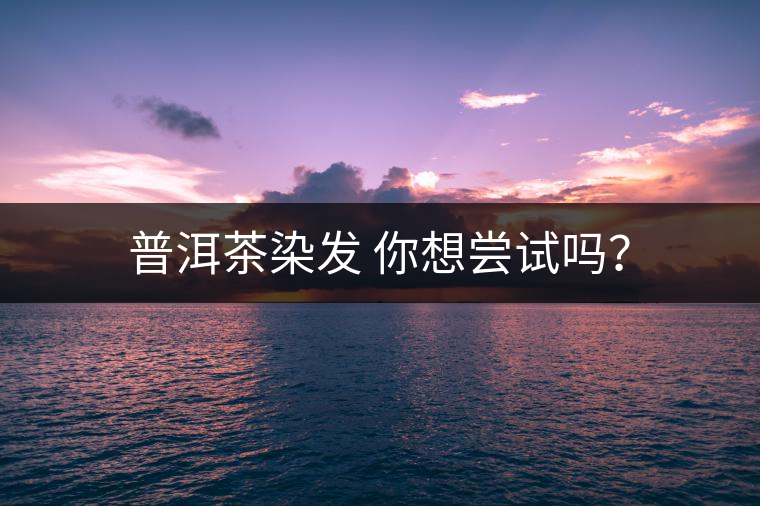 普洱茶染發(fā) 你想嘗試嗎？