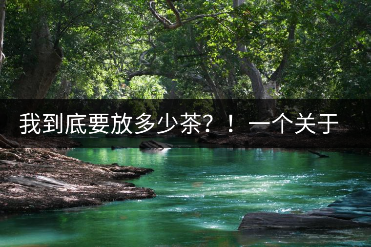 我到底要放多少茶？！一個(gè)關(guān)于投茶量的吶喊