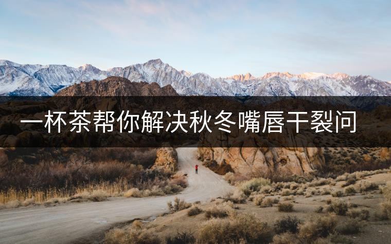 一杯茶幫你解決秋冬嘴唇干裂問題 一杯茶幫你解決秋冬嘴唇干裂問題