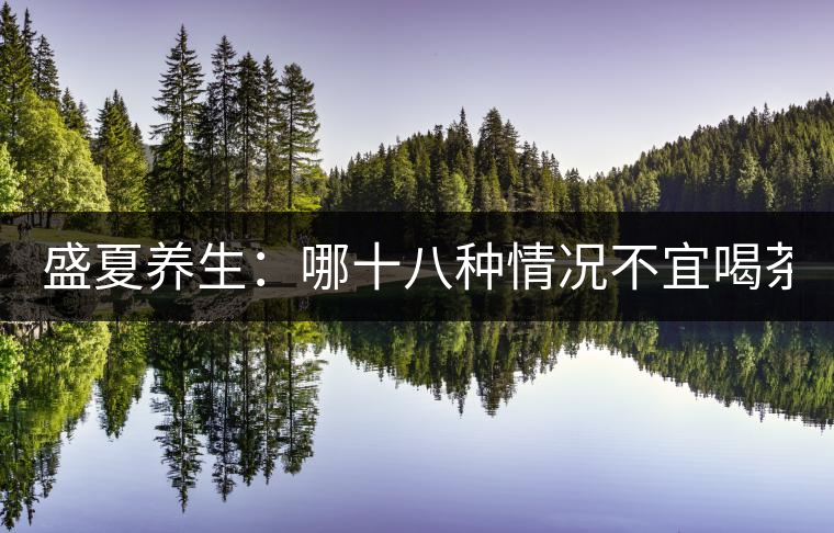 盛夏養(yǎng)生：哪十八種情況不宜喝茶？