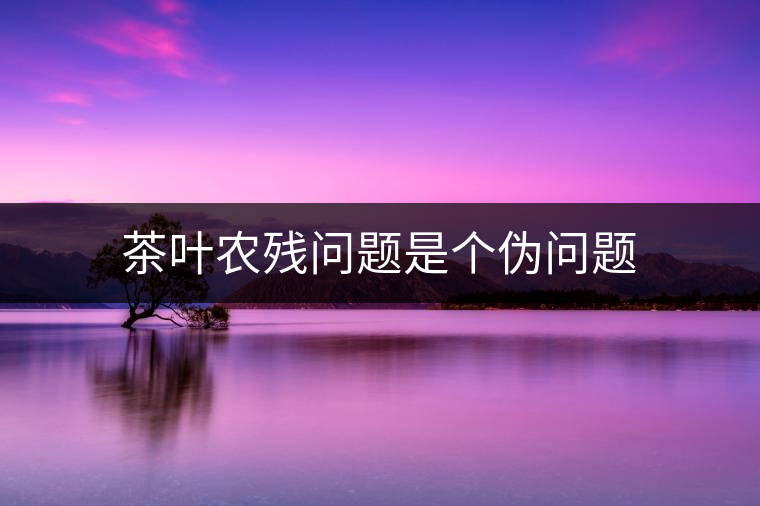 茶葉農(nóng)殘問題是個(gè)偽問題