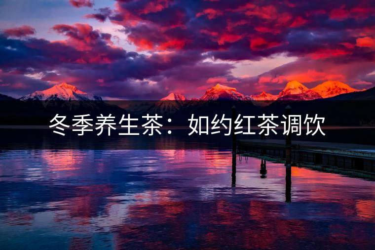 冬季養(yǎng)生茶：如約紅茶調(diào)飲