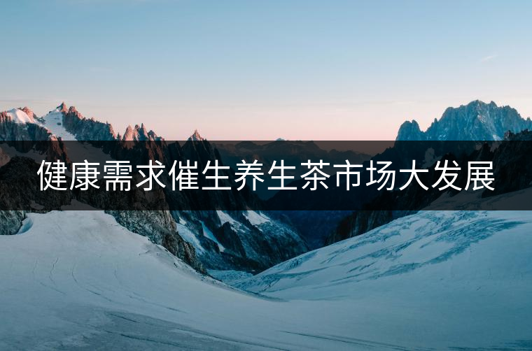 健康需求催生養(yǎng)生茶市場(chǎng)大發(fā)展