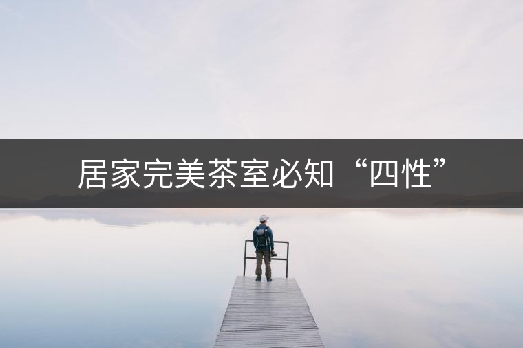 居家完美茶室必知“四性”