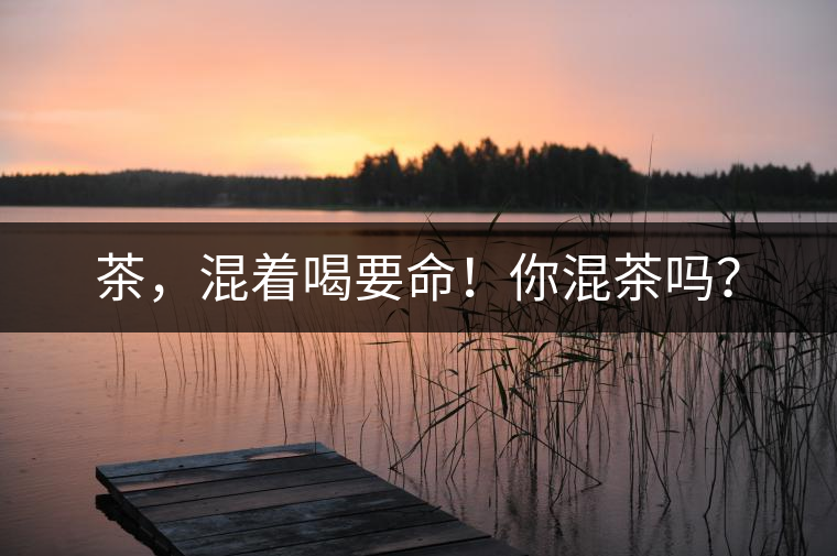 茶，混著喝要命！你混茶嗎？