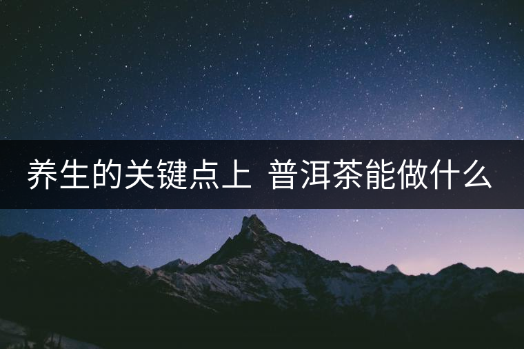 養(yǎng)生的關(guān)鍵點(diǎn)上  普洱茶能做什么？
