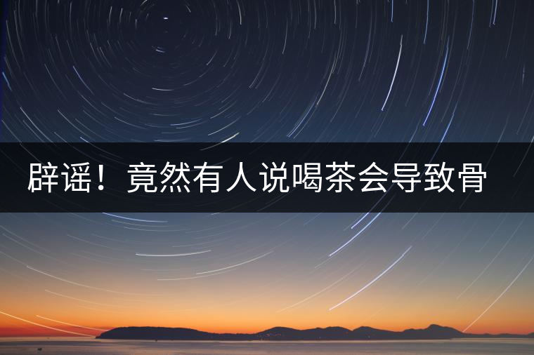 辟謠！竟然有人說喝茶會導致骨質疏松