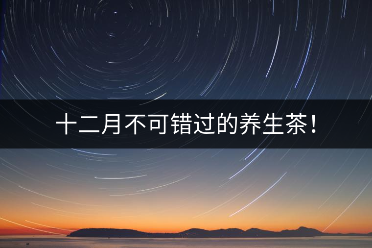 十二月不可錯過的養(yǎng)生茶！