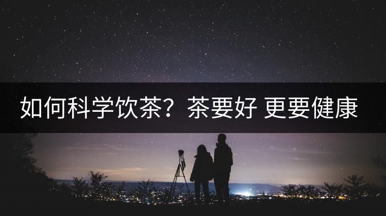 如何科學(xué)飲茶？茶要好 更要健康 避免這些誤區(qū)!
