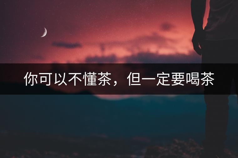 你可以不懂茶，但一定要喝茶
