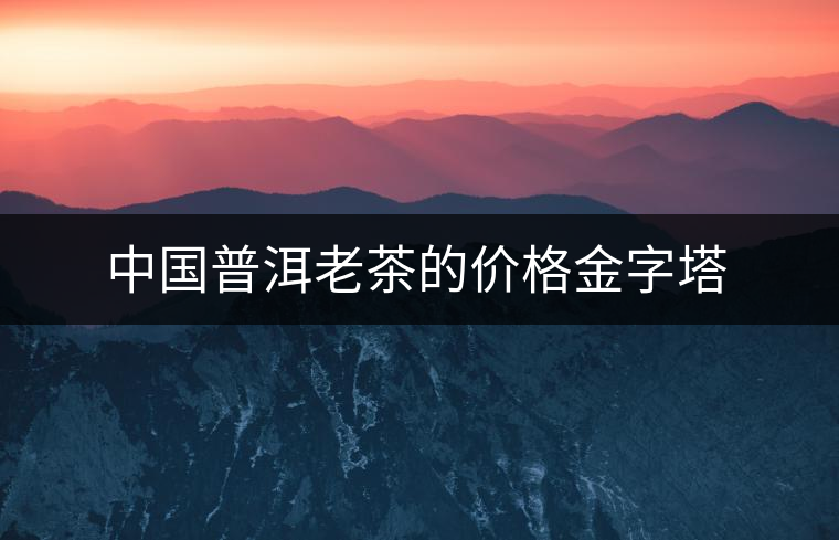 中國普洱老茶的價(jià)格金字塔
