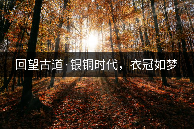 回望古道·銀銅時代，衣冠如夢