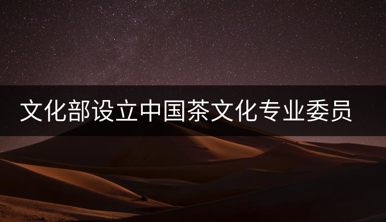 文化部設(shè)立中國茶文化專業(yè)委員會 文化部設(shè)立中國茶文化專業(yè)委員會