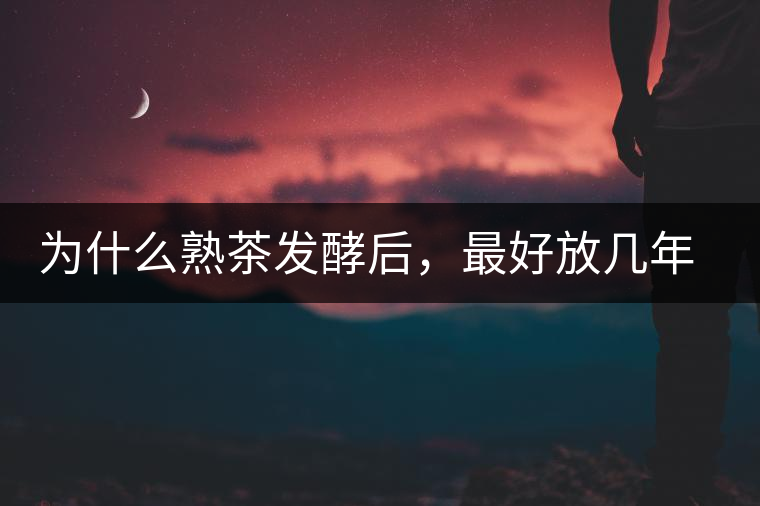 為什么熟茶發(fā)酵后，最好放幾年再喝？