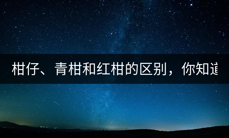 柑仔、青柑和紅柑的區(qū)別，你知道嗎？